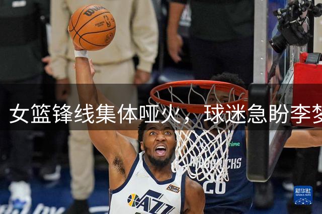 女篮锋线集体哑火，球迷急盼李梦张茹火线驰援