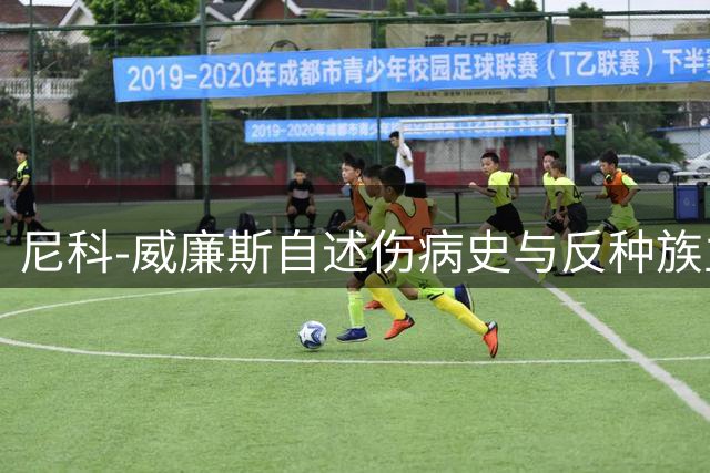 尼科-威廉斯自述伤病史与反种族主义心路：从球场低谷到社会担当