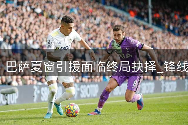 巴萨夏窗引援面临终局抉择 锋线补强或将以内部挖潜告终