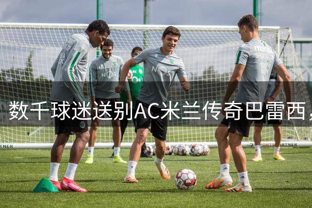 数千球迷送别AC米兰传奇巴雷西，名宿抬棺致敬最后一程