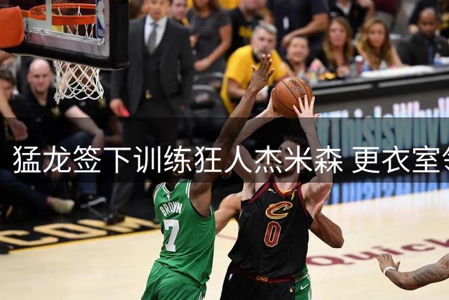猛龙签下训练狂人杰米森 更衣室领袖特质获管理层盛赞