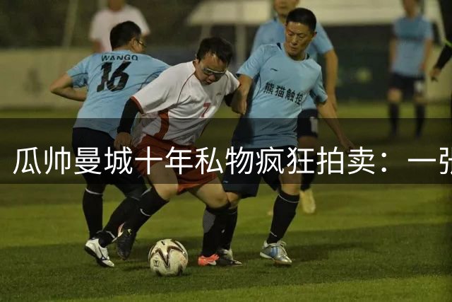瓜帅曼城十年私物疯狂拍卖：一张椅超500镑，哈兰德百球纪念足球飙至2980镑