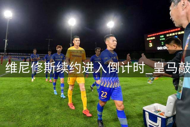 维尼修斯续约进入倒计时 皇马敲定迪奥曼德只待官宣