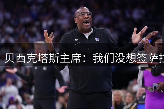 贝西克塔斯主席：我们没想签萨拉赫，正和弗拉霍维奇谈判